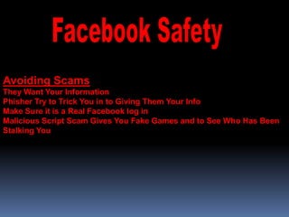 Avoiding Scams
They Want Your Information
Phisher Try to Trick You in to Giving Them Your Info
Make Sure it is a Real Facebook log in
Malicious Script Scam Gives You Fake Games and to See Who Has Been
Stalking You
 