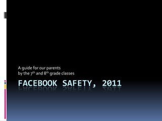 A guide for our parents
by the 7th and 8th grade classes

FACEBOOK SAFETY, 2011
 