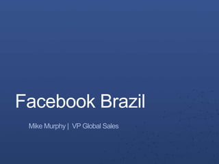 Facebook Brazil
Mike Murphy | VP Global Sales
 