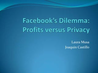 Facebook’s Dilemma:Profits versus Privacy Laura Musa  Joaquin Castillo 