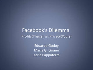 Facebook’s Dilemma Profits(Theirs) vs. Privacy(Yours) Eduardo Godoy Maria G. Liriano Karla Pappaterra 