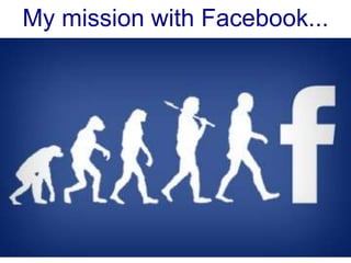 My mission with Facebook...
 