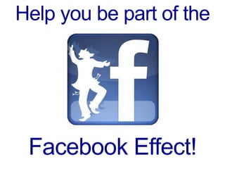 Help you be part of the




 Facebook Effect!
 