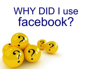 WHY DID I use
facebook?
 