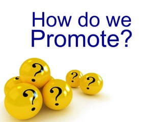 How do we
Promote?
 