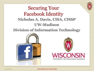 Securing Your
Facebook Identity
Nicholas A. Davis, CISA, CISSP
UW-Madison
Division of Information Technology
10/9/2013 UNIVERSITY OF WISCONSIN 1
 