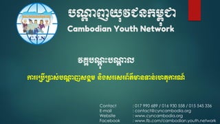 បណ្តា ញយុវជនកម្ពុជា
Cambodian Youth Network
Contact : 017 990 689 / 016 930 558 / 015 545 336
E-mail : contact@cyncambodia.org
Website : www.cyncambodia.org
Facebook : www.fb.com/cambodian.youth.network
វគ្គបណាុ ុះបណ្តា ល
ការប្បើ្ាស់បណ្តា ញសង្គម្ និង្សរបសរព័ត៌មានទាន់បេតុការណ៍
 