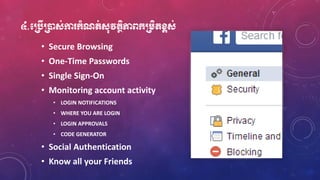 ៤.មប្របើប្រនដស់កា ក្ាំណត់ស៊ុវតថិភាពក្ប្រេិតខ្ពស់
• Secure Browsing
• One-Time Passwords
• Single Sign-On
• Monitoring account activity
• LOGIN NOTIFICATIONS
• WHERE YOU ARE LOGIN
• LOGIN APPROVALS
• CODE GENERATOR
• Social Authentication
• Know all your Friends
 