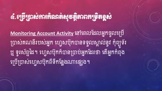 ៤.មប្របើប្រនដស់កា ក្ាំណត់ស៊ុវតថិភាពក្ប្រេិតខ្ពស់
Monitoring Account Activity ហ្ៅហ្ពលស្ែលអ្នក ូលហ្្បើ
្ោស់គណនីរបស់អ្នក ហ្វេសប៊ុកោនទទួលស្គា ល់នូវ ក៊ុំពយូទ័រ
ឬ ទូរស័ពានែ។ ហ្វេសប៊ុកក៏ោន្ោប់អ្នកស្ែរថា ហ្តើអ្នកកំព៊ុង
ហ្្បើ្ោស់ហ្វេសប៊ុកពីទីកស្នែង្ហ្ផសង។
 
