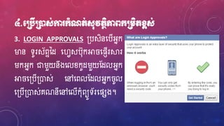 ៤.មប្របើប្រនដស់កា ក្ាំណត់ស៊ុវតថិភាពក្ប្រេិតខ្ពស់
3. LOGIN APPROVALS ្បសិនហ្បើអ្នក
ម្ងន ទូរស័ពានែ ហ្វេសប៊ុកអា ហ្ផញើរស្គរ
រកអ្នក ជារួយនឹងហ្លខ្កូែរួយស្ែលអ្នក
អា ហ្្បើ្ោស់ ហ្ៅហ្ពលស្ែលអ្នក ូល
ហ្្បើ្ោស់គណនីហ្ៅហ្លើក៊ុំពយូទ័រហ្ផសង។
 