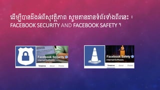 ហ្ែើរបីោនែឹងអ្ំពីស៊ុវតថិភាព សូរតនដ្ឋនទំព័រទាំងពីរហ្នេះ ៖
FACEBOOK SECURITY AND FACEBOOK SAFETY ។
 
