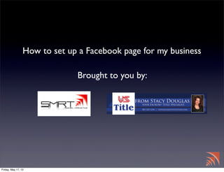 How to set up a Facebook page for my business
Brought to you by:
Friday, May 17, 13
 