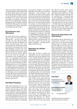 IT / Technik
oder gar Grosseltern. Während Facebook
in der Nutzergruppe ab 40 zulegte (+40%
seit 2010), gaben gemäss einer Studie
des US-Forschungsinstituts Pew 42% der
18- bis 29-Jährigen und 34% der 30- bis
49-Jährigen an, im letzten Jahr weniger
Zeit täglich auf Facebook verbracht zu
haben als zuvor. Wechselnde, komplexe
Einstellungen der Privatsphäre verfehlten
ebenfalls ihre Wirkung nicht: wenn etwas
zu kompliziert wird, kehren Jugendliche
der Komplex lieber den Rücken.
Grund Nummer zwei:
Alternativen
Der zweite Grund ist wie eingangs an-
getönt trivialer: Die Alternativen haben
zugenommen – und zwar massiv. Der-
zeit zählt man über 300 Social Media
Plattformen. Darunter die Veteranen wie
Twitter (Kurznachrichten) oder Fours-
quare (Check-In’s), die Newcomer Pinte-
rest (Online Sammlungen) oder Tumblr
(Mikro-Blogging) und allen voran: Insta-
gram. Der Dienst entspricht dem neuen
Selbstverständnis der heutigen Jugend:
zeig mir was Du tust und ich sage Dir
wer Du bist. Nicht viel schreiben, nur
fotografieren, keine komplexen Sicher-
heits- und Privatsphäreneinstellungen
(Privat oder Öffentlich) und sehr wenig
Text. Dieser Trend hatte auch Facebook
erkannt, als es 2012 Instagram für USD 1
Milliarde kaufte und nun auch WhatsApp
einverleibte. Wer nun eine Abwanderung
der Messengerdienste befürchtet wird
(vorerst) enttäuscht: rund 91 Prozent aller
Anwender kommunizieren auch weiterhin
mit WhatsApp, wie eine repräsentative
Umfrage des Internet-Vergleichsdienstes
comparis.ch im März ergab. Daran konn-
ten auch die Alternativen Threema und
Telegram nichts ändern.
Die Hidden-Champions
Aber welche Netzwerke sind nun in der
zweiten und dritten Reihe? Immer mehr
wird klar, dass der Sieg auf dem Mobil-
telefon ausgemacht werden wird: social,
local und natürlich: mobile. Eine Webseite
im klassischen Sinn inklusive Navigation ist
für die Ü30 und älteren unter uns immer
noch eine Anlaufstellte mit Orientierungs-
faktor. Die Generationen nach uns, sind
aber bereits sehr angetan von WhatsApp
und Snapchat, Telegram und Threema.
WhatsApp verwandelt das persönliche
Adressbuch in einen Chatroom, in wel-
chem Bilder und Videos einfach geteilt,
Standorte übermittelt und Statusmeldun-
gen verteilt werden können. Snapchat hat
sich auf eine besondere Nische speziali-
siert: so kann man mit der App Snapchat
Bilder nur für eine bestimmte Zeit verfüg-
bar machen, von 5 bis 60 Sekunden ist
es dem Übermittelnden überlassen, wie
lange die Nachricht zu sehen ist. Wird ein
Bildschirmfoto gemacht, erhält der Ab-
sender eine Nachricht. Erst Mitte Novem-
ber 2013 hatte der Gründer von Snapchat
ein Angebot von Facebook in der Höhe
von USD 3 Milliarden ausgeschlagen. Nun
hat Facebook bei WhatsApp zugeschla-
gen und besitzt nun über 450 Millionen
Telefonnummern, Chat-Geschichten und
kann sehen, worüber sich die User tag-
täglich unterhalten – zumindest das die
allgemeine Befürchtung.
Netzwerke der nächsten
Generation
Wohin geht die Reise in diesem hart
umkämpften und oft unübersichtlichen
Markt? Der Trend ist wie angetönt: Social
– Local - Mobile. Menschen wollen zwar
international informiert sein, interagieren
wollen sie jedoch lokal und zwar mit Men-
schen, welche die gleichen Interessen tei-
len wie sie selbst: Dazu gibt es Riffer (für
Gitaristen), Goodreads (für Bücherfans),
RedKaraoke (Sie erraten es) sowie Next-
door (für die Nachbarschaft). Alle Apps
und Webseiten können einfach gefunden
und getestet werden. Auch wenn derzeit
die meisten Netzwerke grosse Nutzer in
den USA sowie Deutschland besitzen.
Wenn Netzwerke also vemehrt persön-
licher, lokaler und vor allem mobil sein
sollen, so sind zwei Netzwerke auf sehr
gutem Weg Facebook & Co den Rang
abzulaufen oder von eben jenen akqui-
riert zu werden. Diese zu erwähnenden
zwei Newcomer sind bereits Champions
in den USA und die Frage bleibt, wann
diese nach Europa und in die Schweiz
rollen werden: Path.com und Highlig.ht
(man beachte die Aufteilung von Name
und Domain). Das besondere daran:
beides sind Apps, keine Websiten und
erlauben dem Benutzer sein eigenes,
kleines lokales Netzwerk auf- und aus-
zubauen. Path.com ist eine App, welche
dem Benutzer erlaubt, seinen ganzen
Tagesablauf wiederzugeben – inklusive
wann diese Person aufsteht oder zu Bett
geht. Highlig.ht hingegen setzt ganz auf
den „sechsten Sinn“. So zeigt die App
an, wenn Highlighter in der Nähe sind,
welche gemeinsamen Freunde und Inte-
ressen man hat (auch wenn man nicht mit
ihnen befreundet ist) und wenn Freunde
in die Nähe kommen, benachrichtigt die
App mich selbständig. BigBrother mit
Stalking-Funktion lässt grüssen. Aber
auch hier gilt: jeder Nutzer entscheidet
selbst über Teilnahme und Freigabe.
Chancen für Unternehmer und
Unternehmen?
Was bedeutet dies für Unternehmer und
Unternehmen? Facebook und Twitter
werden nach wie vor die dominierenden
Netzwerke sein und bleiben, zumindest
bis 2016. KMU tun sich gut daran, den
Markt zu beobachten und zu analysieren,
welche Zielgruppe in welchem Netzwerk
wirklich Sinn macht. Für Marken und Kon-
sumgüter heisst es jedoch, dass selbst
klassische Online-Kampagnen je länger je
weniger funktionieren, ganz einfach weil
sich die User dem Zugang entziehen. Mit
persönlichen, lokalisierten Netzwerken
werden Anzeigen faktisch immer mehr
ausgeschaltet. Über Botschafter, und
gesponserte Geschichten im grossen
Stil, geteilt über alle Netzwerke (so wie
RedBull es mit Stratos bereits getan hat)
werden die Karten ab 2014 nochmals neu
gemischt werden.
Kontakt
Roger Basler
Betriebsökonom FH
Unternehmens-Architekt
Geschäftsführer
Unternehmens-Architekt
Pflanzschulstrasse 33
CH-8400 Winterthur
Tel. 	 +41 (0)44 586 07 97
basler@unternehmens-architekt.ch
www.unternehmens-architekt.ch
5interview Magazin, Nr. 1 / 2014
 