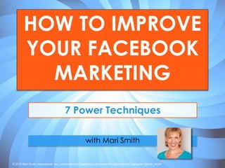 © 2015 Mari Smith International, Inc. | marismith.com | facebook.com/marismith | @marismith | Instagram @mari_smith
HOW TO IMPROVE
YOUR FACEBOOK
MARKETING
7 Power Techniques
with Mari Smith
 