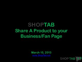 SHOPTAB
Share A Product to your
  Business/Fan Page


       March 15, 2013
       www.ShopTab.net
 