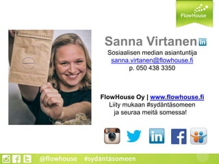 Sanna Virtanen
Sosiaalisen median asiantuntija
sanna.virtanen@flowhouse.fi
p. 050 438 3350
FlowHouse Oy | www.flowhouse.fi
Liity mukaan #sydäntäsomeen
ja seuraa meitä somessa!
 