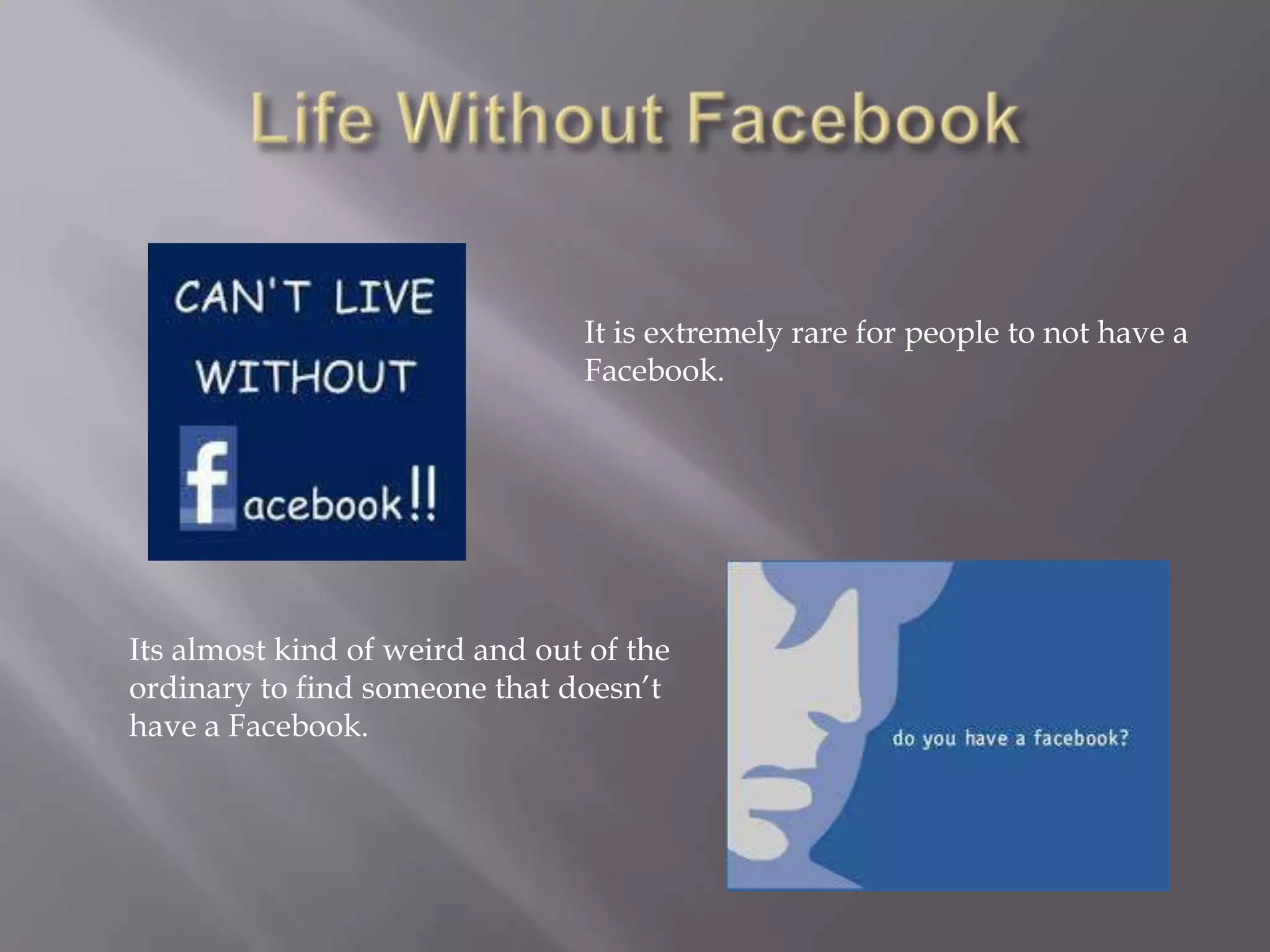 It is extremely rare for people to not have a
                                Facebook.




Its almost kind of weird and out of the
ordinary to find someone that doesn’t
have a Facebook.
 