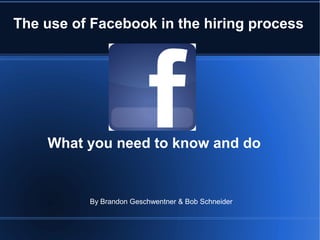 The use of Facebook in the hiring process




    What you need to know and do


          By Brandon Geschwentner & Bob Schneider
 
