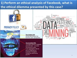 1) Perform an ethical analysis of Facebook, what is
the ethical dilemma presented by this case?
6
 