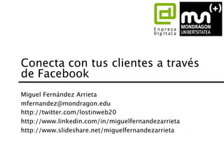 Conecta con tus clientes a través
de Facebook
Miguel Fernández Arrieta
mfernandez@mondragon.edu
http://twitter.com/lostinweb20
http://www.linkedin.com/in/miguelfernandezarrieta
http://www.slideshare.net/miguelfernandezarrieta
 