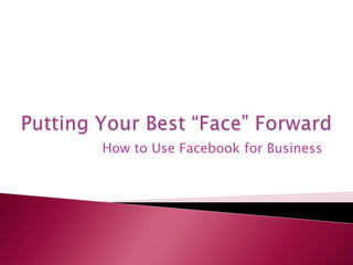 Putting Your Best “Face” Forward How to Use Facebook for Business 