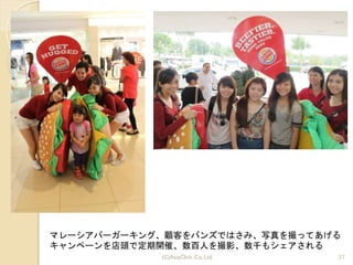27(C)AsiaClick. Co. Ltd.
マレーシアバーガーキング、顧客をバンズではさみ、写真を撮ってあげる	
 
キャンペーンを店頭で定期開催、数百人を撮影、数千もシェアされる
 