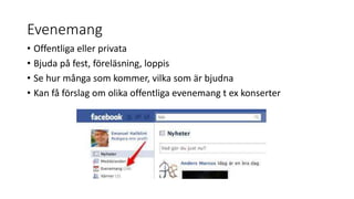 Evenemang
• Offentliga eller privata
• Bjuda på fest, föreläsning, loppis
• Se hur många som kommer, vilka som är bjudna
• Kan få förslag om olika offentliga evenemang t ex konserter
 