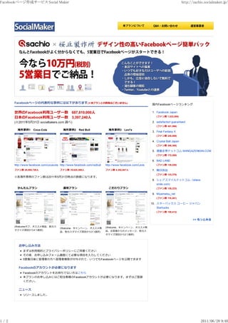 Facebookページ作成サービス Social Maker                                                                                                   http://sachio.socialmaker.jp/




      Facebookページの代表的な事例には以下があります(※本プランとの関係はございません)                                                      国内Facebookページランキング

      世界のFacebook利用ユーザー数　687,810,000人                                                                    1. Facebook Japan
      日本のFacebook利用ユーザー数　3,397,240人                                                                         (ファン数 1,033,095)

      (※2011年5月31日 socialbakers.com 調べ)                                                                  2. satisfaction guaranteed
                                                                                                            (ファン数 401,566)
        海外事例1　Coca­Cola                   海外事例2　Red Bull                   海外事例3　Levi's
                                                                                                         3. Final Fantasy X
                                                                                                            (ファン数 240,869)

                                                                                                         4. Crystal Ball Japan
                                                                                                            (ファン数 206,365)

                                                                                                         5. 漫画全巻ドットコム MANGAZENKAN.COM
                                                                                                            (ファン数 172,280)

                                                                                                         6. BAD LAND
      http://www.facebook.com/cocacola http://www.facebook.com/redbull   http://www.facebook.com/Levis      (ファン数 138,255)

      ファン数 28,900,729人                 ファン数 19,620,308人                  ファン数 4,352,647人                 7. 無印良品
                                                                                                            (ファン数 133,379)
      ※各海外事例のファン数は2011年5月31日時点の数値になります。
                                                                                                         8. シェアスマイルドットコム（share­
                                                                                                            smile.com)
        かんたんプラン                           通常プラン                            こだわりプラン                          (ファン数 126,223)

                                                                                                         9. Miyamatsu_net
                                                                                                            (ファン数 116,261)

                                                                                                         10. スターバックス コーヒー ジャパン
                                                                                                            Starbucks
                                                                                                            (ファン数 108,412)


                                                                                                                                        >> もっとみる

      (Welcomeタブ、オススメ商品、他カス                                              (Welcome、キャンペーン、オススメ商
                                       (Welcome、キャンペーン、オススメ商
      タマイズ項目から4つ選択)                                                      品、お客様からのメッセージ、他カス
                                       品、他カスタマイズ項目から3つ選択)
                                                                         タマイズ項目から2つ選択)



         お申し込み方法
            まずは利用規約とプライバシーポリシーにご同意ください
            その後、お申し込みフォーム画面にて必要な項目を入力してください
            5営業日後に管理者の方へ管理者権限が付与されて、いつでもFacebookページを公開できます


         Facebookのアカウントが必要になります
            Facebookのアカウントをお持ちでない方はこちら
            本プランのお申し込みにはご担当者様のFacebookアカウントが必要になります。まずはご登録
            ください。


         ニュース
            リリースしました。




1/2                                                                                                                                          2011/06/28 9:40
 