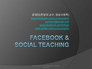 Facebook & Social Teaching 윤영민(한양대 교수, 정보사회학) www.facebook.com/yunyoungmin yunmin4@gmail.com www.facebook.com/infoso www.twitter.com/yunyoungmin 2010 이러닝 교수자 1차 워크숍 발제 인하대학교 2010-12-9 