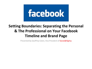 Setting Boundaries: Separating the Personal
   & The Professional on Your Facebook
         Timeline and Brand Page
      Presented by Geoffrey Colon, Vice President of Social@Ogilvy
 