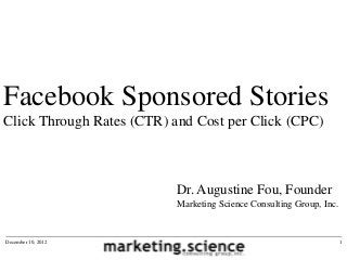 Facebook Sponsored Stories
Click Through Rates (CTR) and Cost per Click (CPC)



                           Dr. Augustine Fou, Founder
                           Marketing Science Consulting Group, Inc.


December 10, 2012                                                     1
 