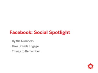 facebook social spotlight
‣ By the Numbers
‣ How Brands Engage
‣ Things to Remember
 