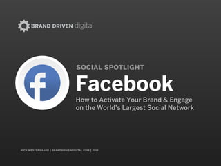 BRAND DRIVEN digital
nick westergaard | branddrivendigital.com
social spotlight
FacebookHow to Activate Your Brand & Engage
on the World’s Largest Social Network
 