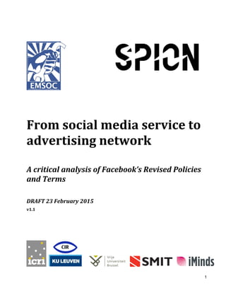1
From social media service to
advertising network
A critical analysis of Facebook’s Revised Policies
and Terms
DRAFT 23 February 2015
v1.1
 