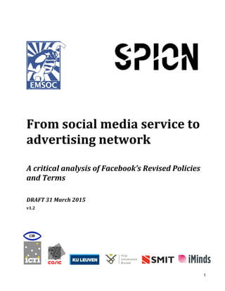 1
From social media service to
advertising network
A critical analysis of Facebook’s Revised Policies
and Terms
DRAFT 31 March 2015
v1.2
 