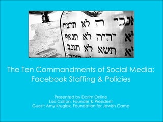 The Ten Commandments of Social Media: Facebook Staffing & Policies Presented by Darim Online Lisa Colton, Founder & President Guest: Amy Kruglak, Foundation for Jewish Camp 