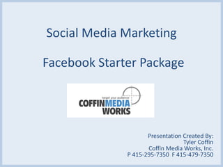 Social Media Marketing

Facebook Starter Package




                     Presentation Created By:
                                  Tyler Coffin
                     Coffin Media Works, Inc.
              P 415-295-7350 F 415-479-7350
 