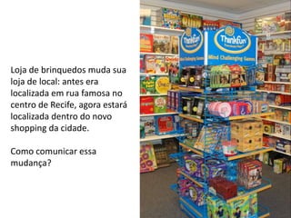 Loja de brinquedos muda sua
loja de local: antes era
localizada em rua famosa no
centro de Recife, agora estará
localizada dentro do novo
shopping da cidade.
Como comunicar essa
mudança?
 