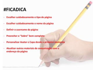#FICADICA
- Escolher cuidadosamente o tipo de página
- Escolher cuidadosamente o nome da página
- Definir o username da página
- Preencher o “Sobre” bem completo
- Personalizar Avatar e Capa desde o primeiro momento
- Atualizar outros materiais de comunicação com o
endereço da página
 