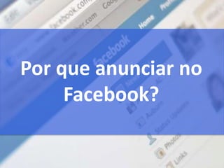 Por que anunciar no
Facebook?
 