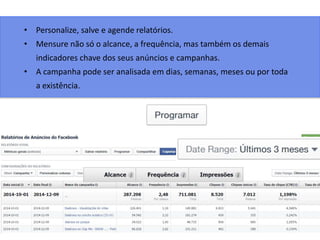 • Personalize, salve e agende relatórios.
• Mensure não só o alcance, a frequência, mas também os demais
indicadores chave dos seus anúncios e campanhas.
• A campanha pode ser analisada em dias, semanas, meses ou por toda
a existência.
 