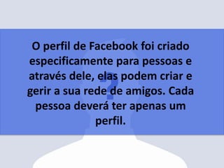 O perfil de Facebook foi criado
especificamente para pessoas e
através dele, elas podem criar e
gerir a sua rede de amigos. Cada
pessoa deverá ter apenas um
perfil.
 