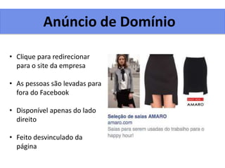 Anúncio de Domínio
• Clique para redirecionar
para o site da empresa
• As pessoas são levadas para
fora do Facebook
• Disponível apenas do lado
direito
• Feito desvinculado da
página
 