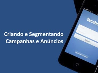 Criando e Segmentando
Campanhas e Anúncios
 