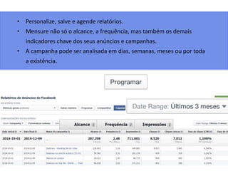 • Personalize, salve e agende relatórios.
• Mensure não só o alcance, a frequência, mas também os demais
indicadores chave dos seus anúncios e campanhas.
• A campanha pode ser analisada em dias, semanas, meses ou por toda
a existência.
 