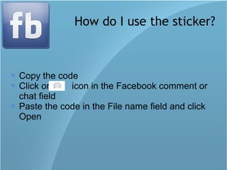 How do I use the sticker?
Copy the code
Click on icon in the Facebook comment or
chat field
Paste the code in the File name field and click
Open