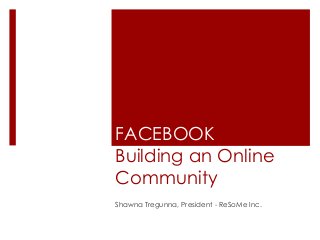 FACEBOOK
Building an Online
Community
Shawna Tregunna, President - ReSoMe Inc.

 