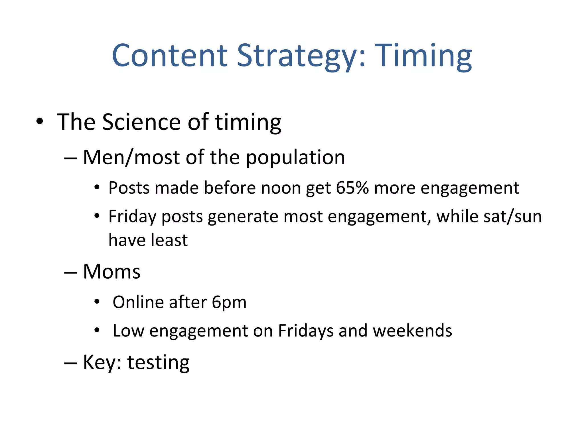 Content Strategy: Timing The Science of timing Men/most of the population Posts made before noon get 65% more engagement  Friday posts generate most engagement, while sat/sun have least Moms Online after 6pm Low engagement on Fridays and weekends Key: testing 
