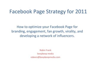 How to optimize your Facebook Page for branding, engagement, fan growth, virality, and developing a network of influencers. Robin Frank beepbeep media [email_address] Facebook Page Strategy for 2011 