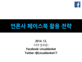 언론사 페이스북 활용 전략
2014. 12.
(내부 발표용)
Facebook: Linusblanket
Twitter: @Linusblanket17
 